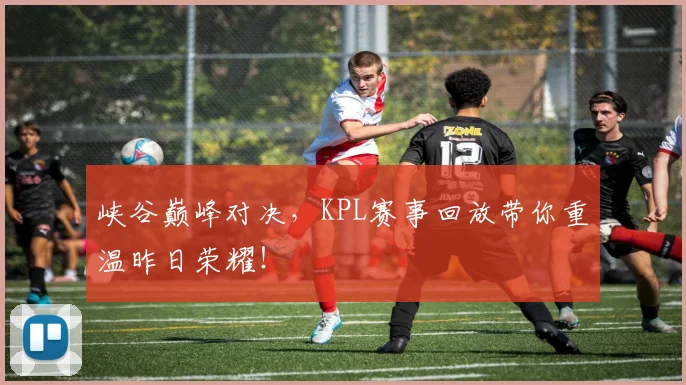 峡谷巅峰对决,KPL赛事回放带你重温昨日荣耀!