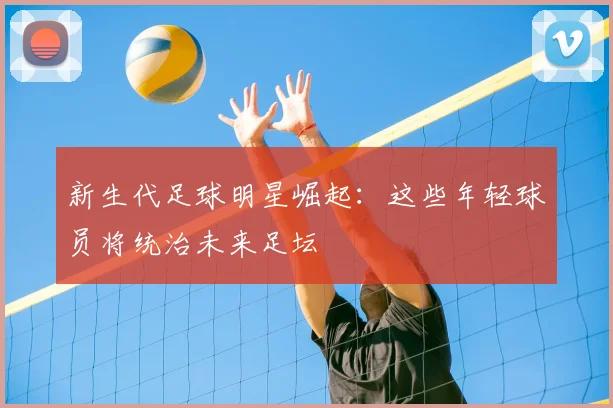 新生代足球明星崛起:这些年轻球员将统治未来足坛