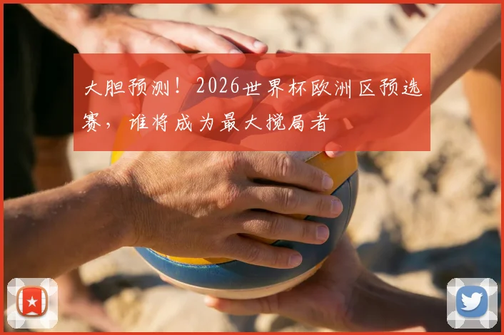 大胆预测!2026世界杯欧洲区预选赛,谁将成为最大搅局者