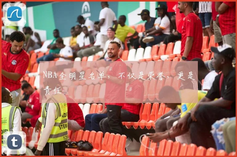 NBA全明星名单,不仅是荣誉,更是责任