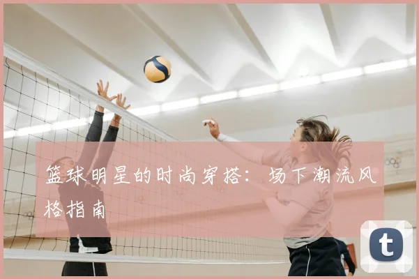 篮球明星的时尚穿搭：场下潮流风格指南