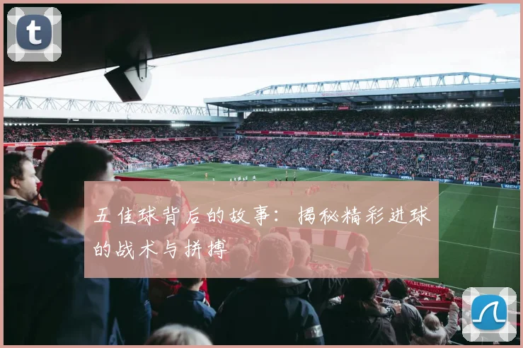 五佳球背后的故事:揭秘精彩进球的战术与拼搏