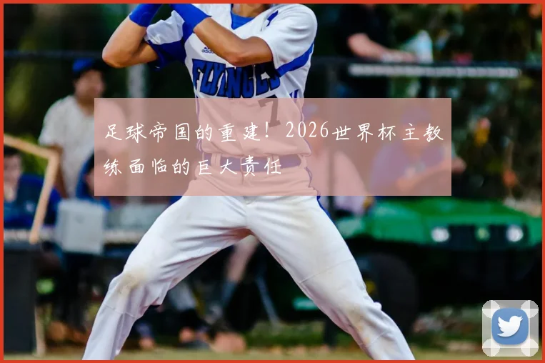 足球帝国的重建!2026世界杯主教练面临的巨大责任