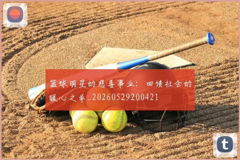 篮球明星的慈善事业：回馈社会的暖心之举_20260529200421