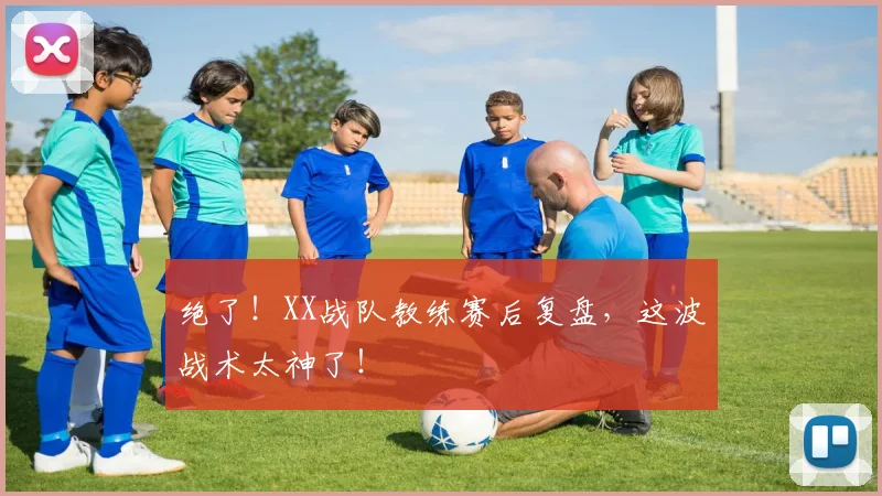 绝了!XX战队教练赛后复盘,这波战术太神了!