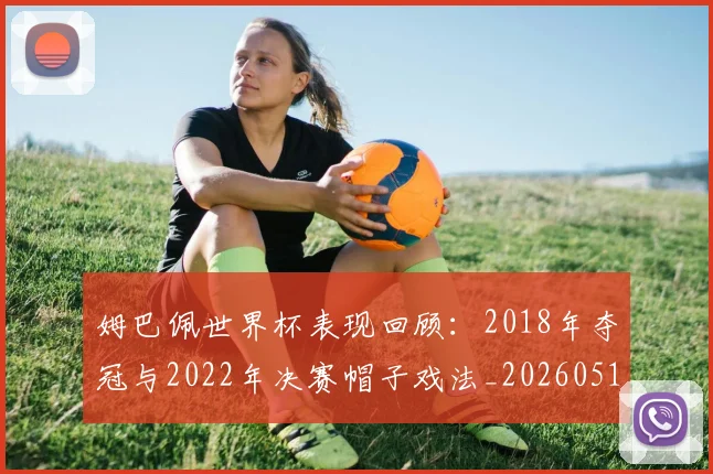 姆巴佩世界杯表现回顾：2018年夺冠与2022年决赛帽子戏法_20260517124725
