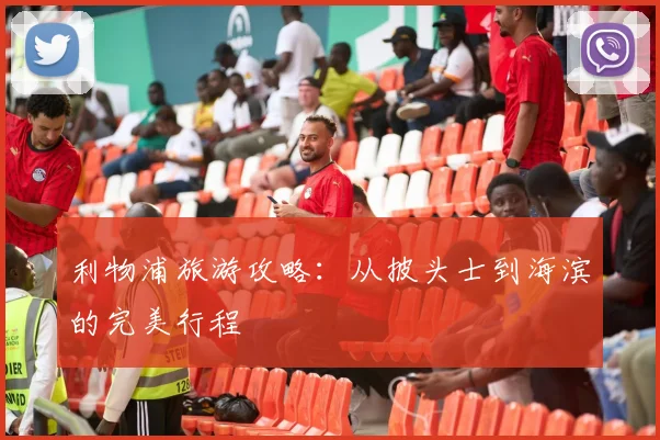 利物浦旅游攻略：从披头士到海滨的完美行程