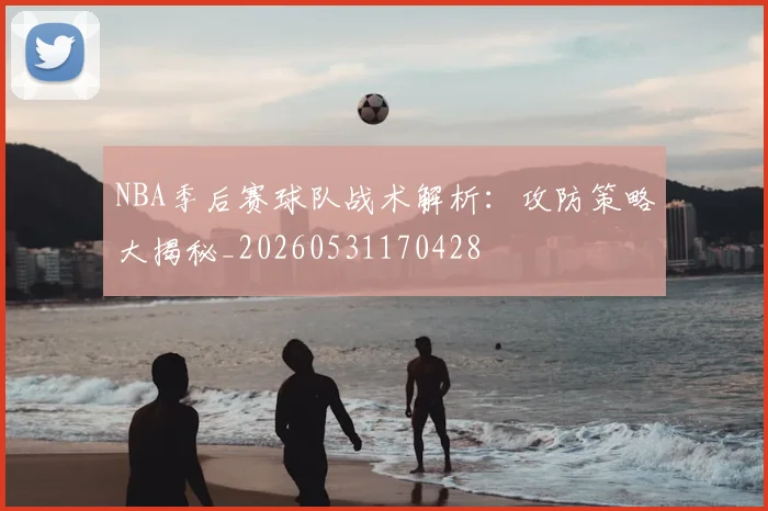 NBA季后赛球队战术解析：攻防策略大揭秘_20260531170428