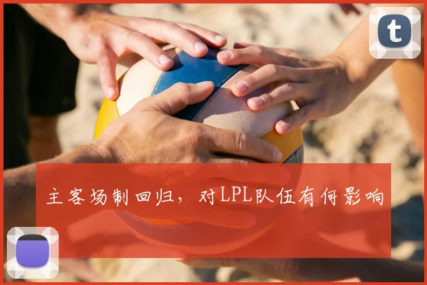 主客场制回归,对LPL队伍有何影响