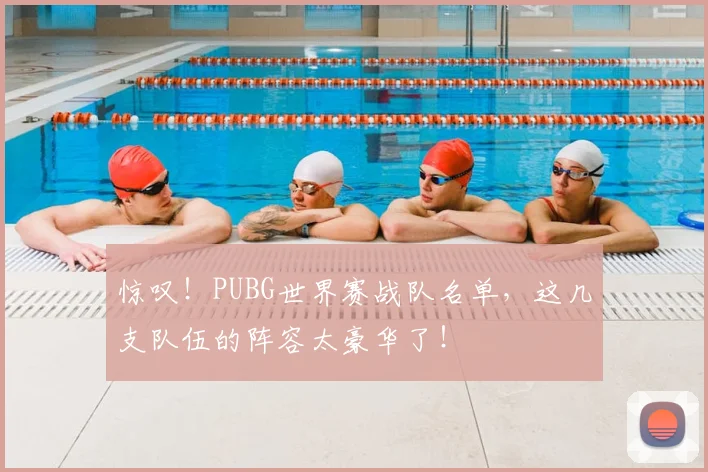 惊叹！PUBG世界赛战队名单，这几支队伍的阵容太豪华了！