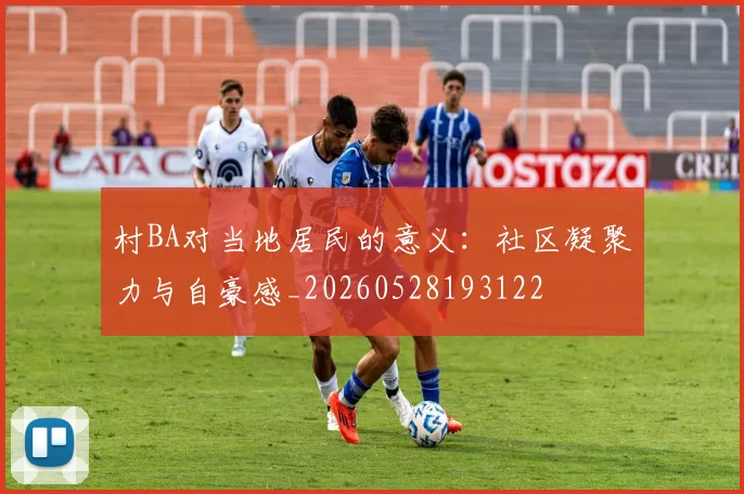村BA对当地居民的意义：社区凝聚力与自豪感_20260528193122
