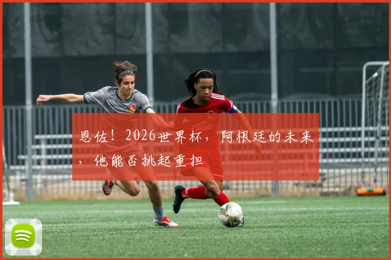 恩佐！2026世界杯，阿根廷的未来，他能否挑起重担