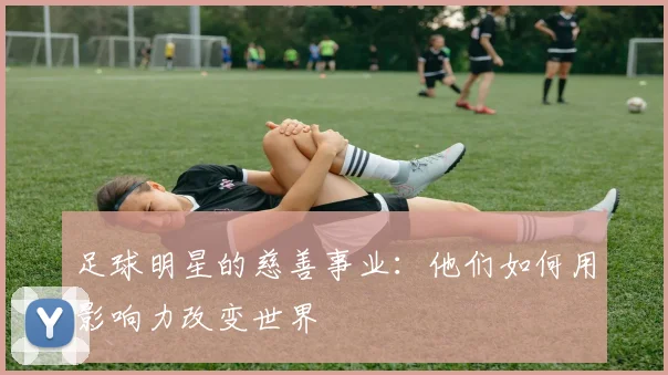 足球明星的慈善事业:他们如何用影响力改变世界