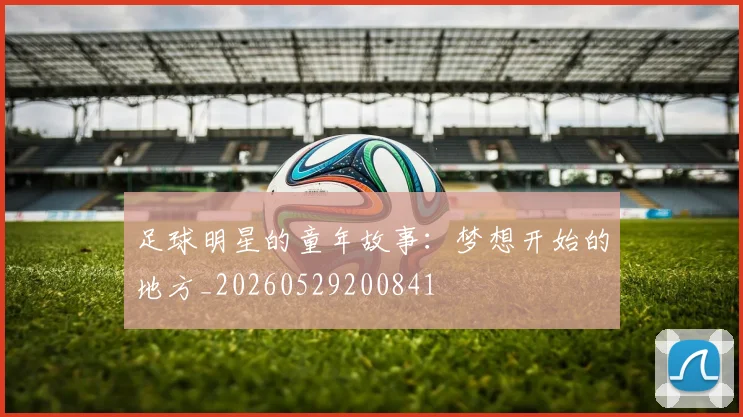 足球明星的童年故事:梦想开始的地方_20260529200841