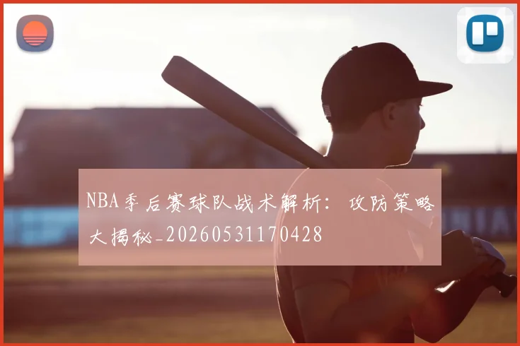 NBA季后赛球队战术解析：攻防策略大揭秘_20260531170428