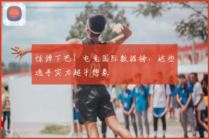 惊掉下巴！电竞国际数据榜，这些选手实力超乎想象