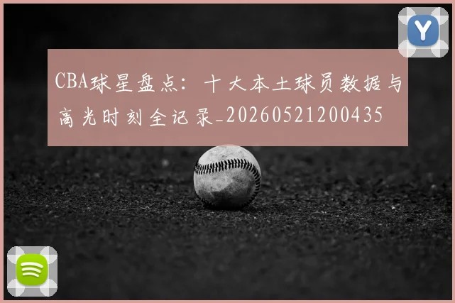 CBA球星盘点：十大本土球员数据与高光时刻全记录_20260521200435