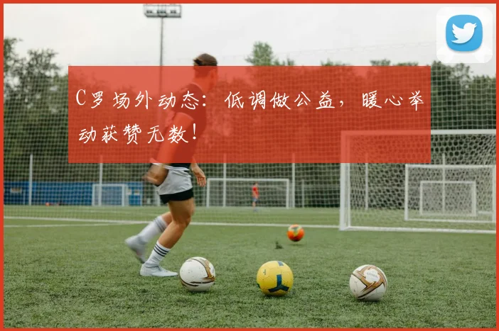 C罗场外动态:低调做公益,暖心举动获赞无数!