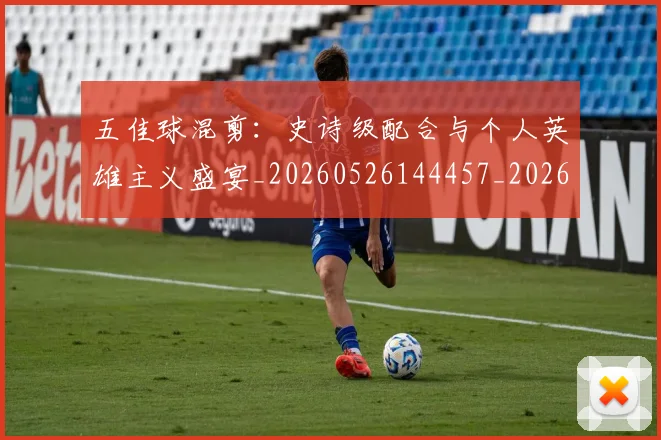 五佳球混剪:史诗级配合与个人英雄主义盛宴_20260526144457_20260608142442