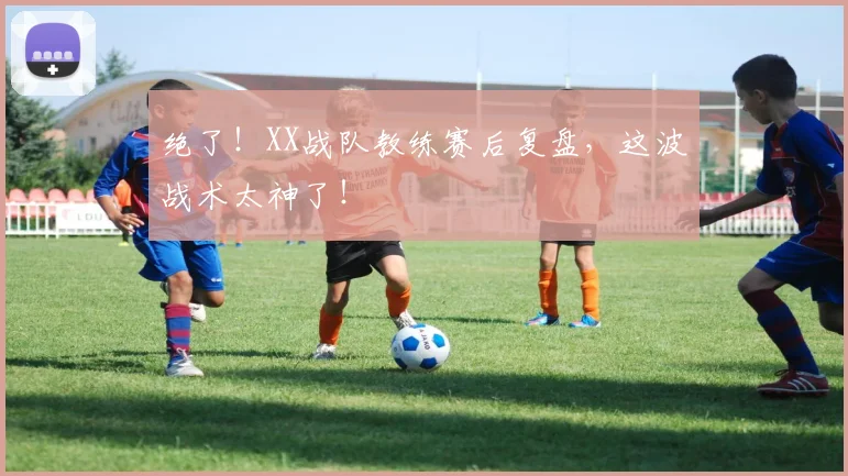 绝了!XX战队教练赛后复盘,这波战术太神了!