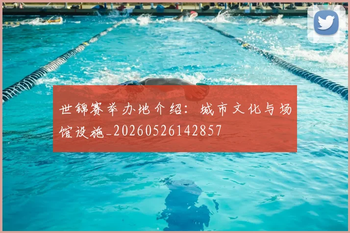 世锦赛举办地介绍：城市文化与场馆设施_20260526142857