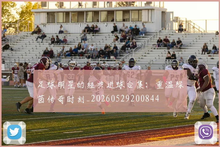 足球明星的经典进球合集:重温绿茵传奇时刻_20260529200844