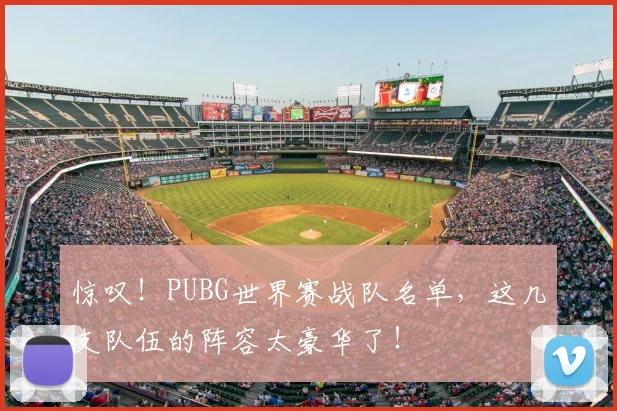 惊叹！PUBG世界赛战队名单，这几支队伍的阵容太豪华了！