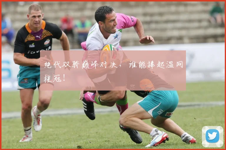 绝代双骄巅峰对决,谁能捧起温网桂冠!