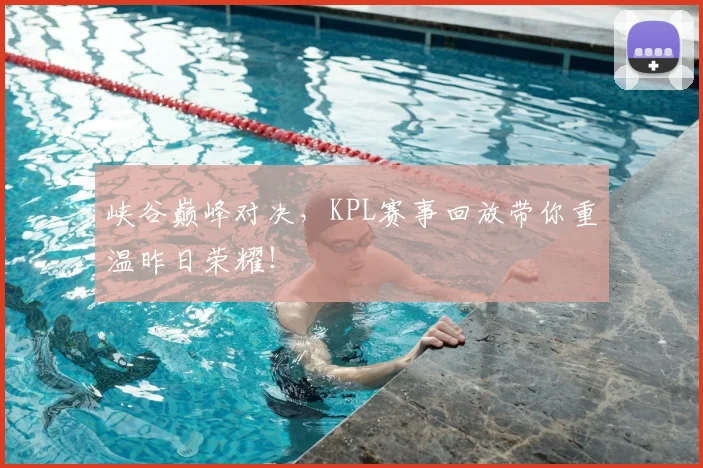 峡谷巅峰对决,KPL赛事回放带你重温昨日荣耀!