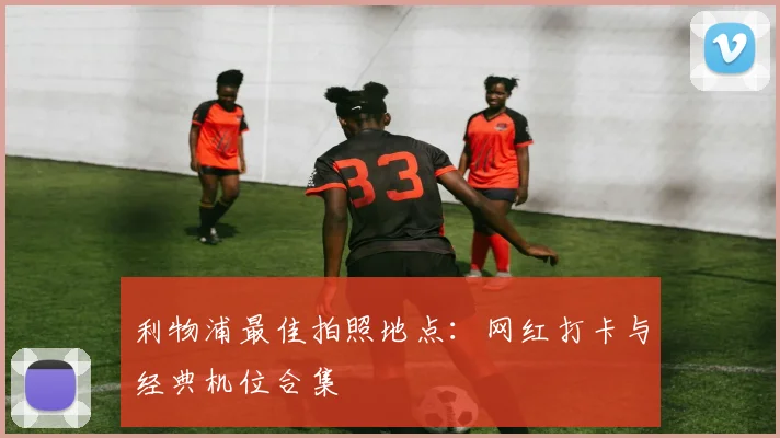 利物浦最佳拍照地点:网红打卡与经典机位合集