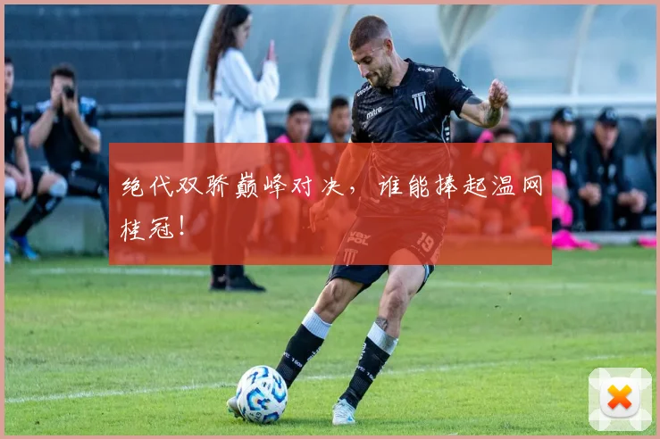 绝代双骄巅峰对决,谁能捧起温网桂冠!