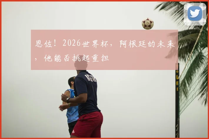 恩佐！2026世界杯，阿根廷的未来，他能否挑起重担