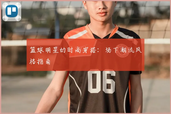 篮球明星的时尚穿搭：场下潮流风格指南