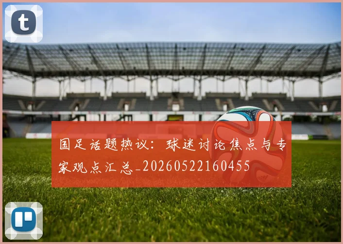 国足话题热议：球迷讨论焦点与专家观点汇总_20260522160455
