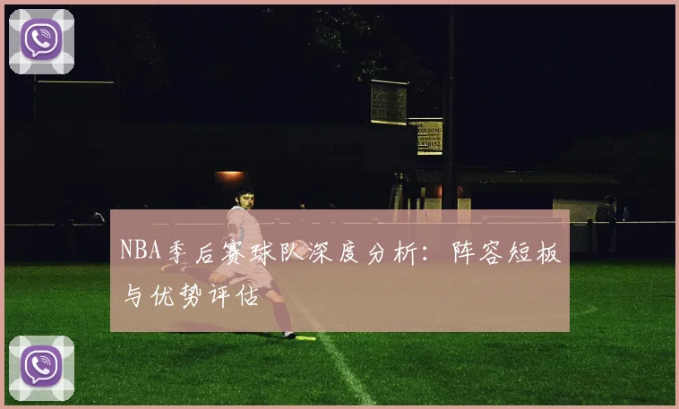 NBA季后赛球队深度分析:阵容短板与优势评估