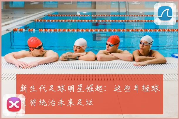 新生代足球明星崛起：这些年轻球员将统治未来足坛