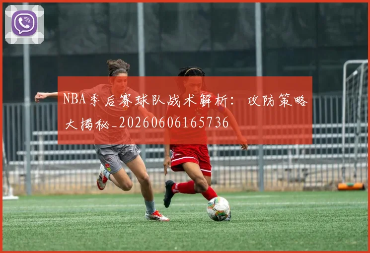 NBA季后赛球队战术解析:攻防策略大揭秘_20260606165736