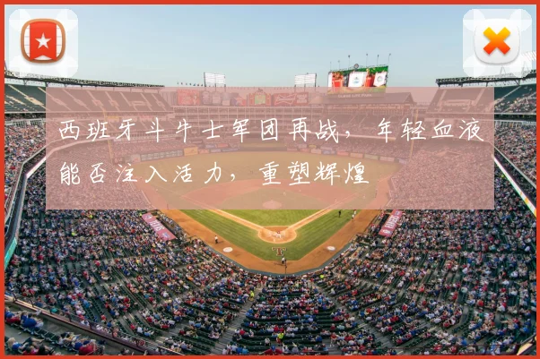 西班牙斗牛士军团再战，年轻血液能否注入活力，重塑辉煌