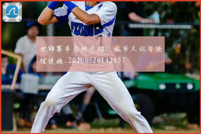 世锦赛举办地介绍：城市文化与场馆设施_20260526142857