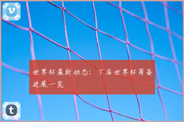 世界杯最新动态:下届世界杯筹备进展一览