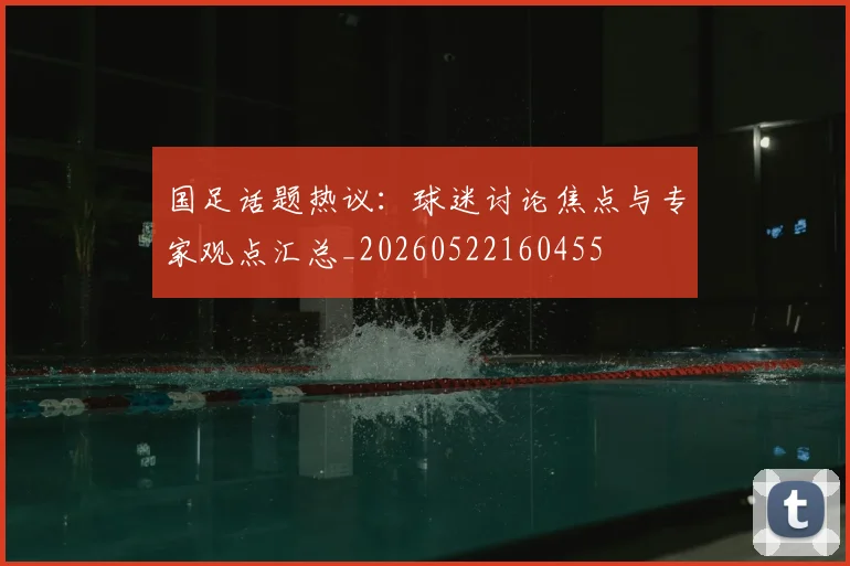国足话题热议：球迷讨论焦点与专家观点汇总_20260522160455