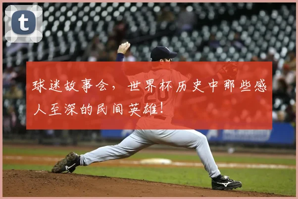 球迷故事会，世界杯历史中那些感人至深的民间英雄！