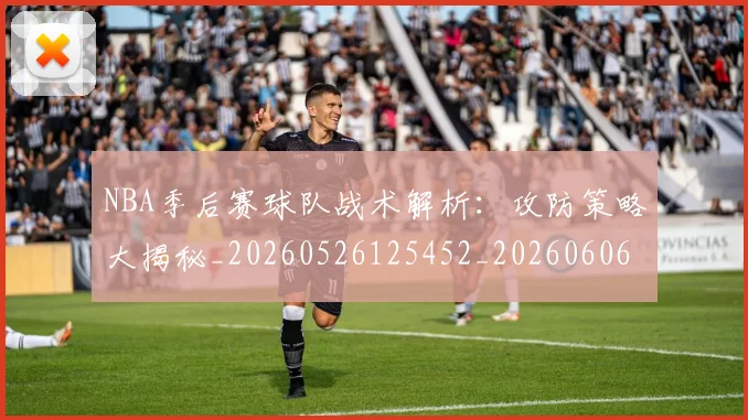 NBA季后赛球队战术解析：攻防策略大揭秘_20260526125452_20260606165736