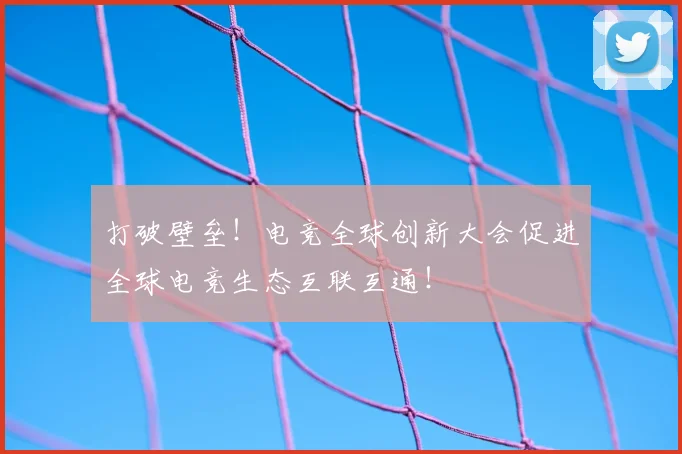 打破壁垒!电竞全球创新大会促进全球电竞生态互联互通!