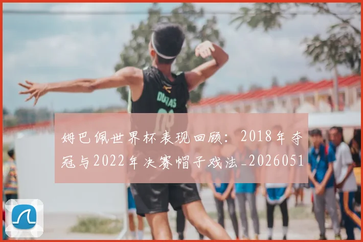 姆巴佩世界杯表现回顾：2018年夺冠与2022年决赛帽子戏法_20260517124725