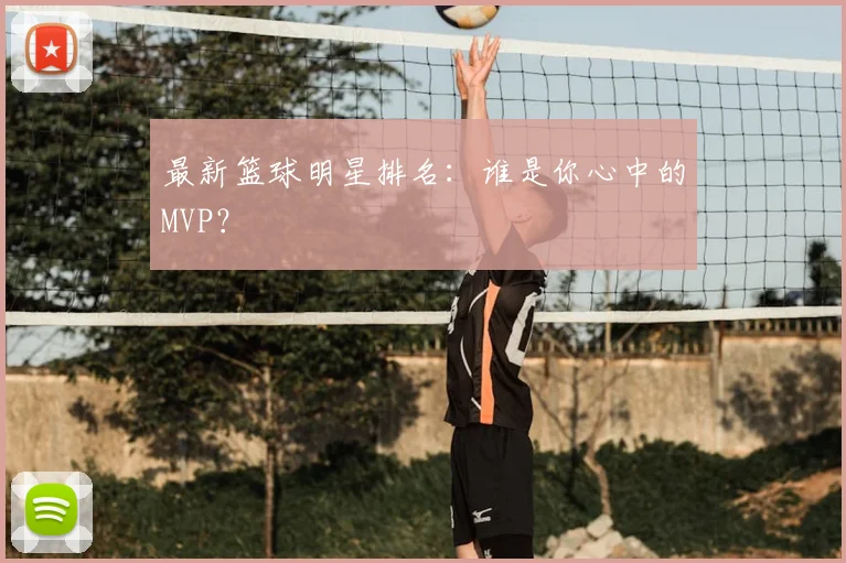 最新篮球明星排名：谁是你心中的MVP？