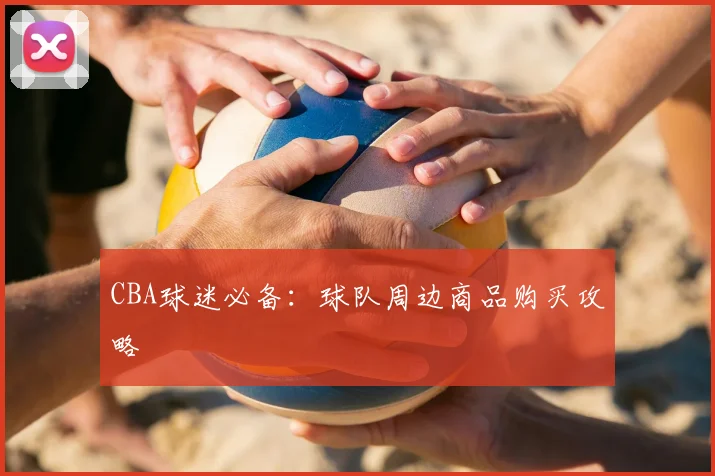 CBA球迷必备：球队周边商品购买攻略