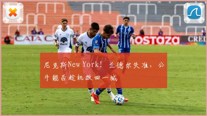 尼克斯New York!兰德尔失准,公牛能否趁机扳回一城