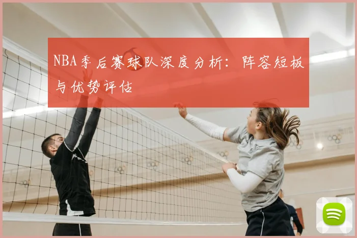 NBA季后赛球队深度分析:阵容短板与优势评估