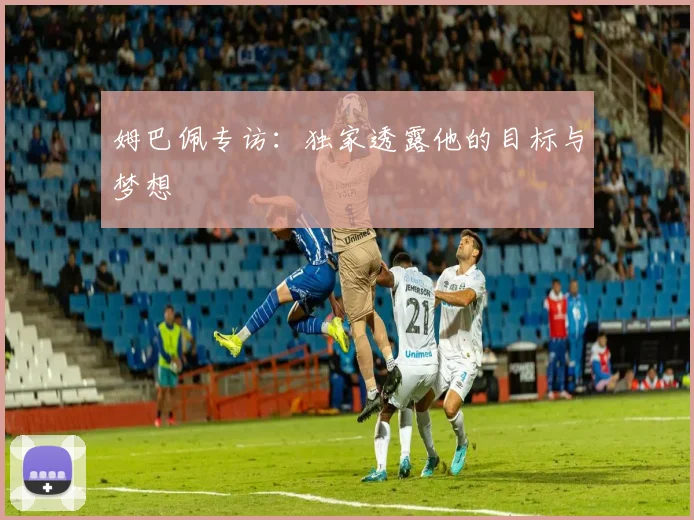 姆巴佩专访：独家透露他的目标与梦想